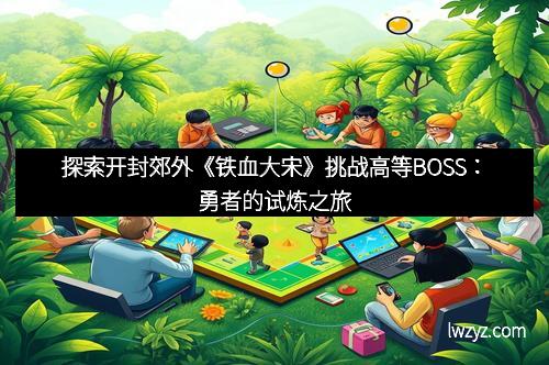 探索开封郊外《铁血大宋》挑战高等BOSS：勇者的试炼之旅