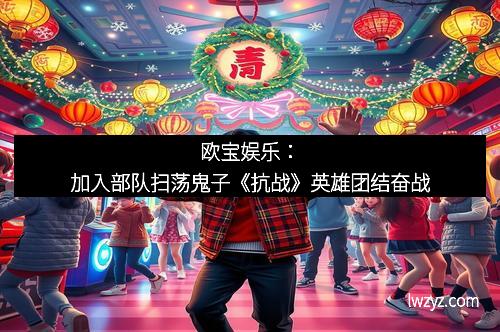 欧宝娱乐：加入部队扫荡鬼子《抗战》英雄团结奋战